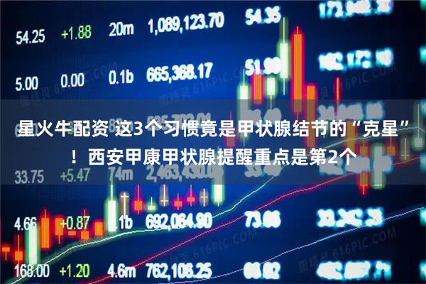 星火牛配资 这3个习惯竟是甲状腺结节的“克星”！西安甲康甲状腺提醒重点是第2个