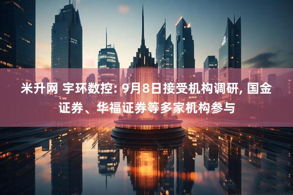 米升网 宇环数控: 9月8日接受机构调研, 国金证券、华福证券等多家机构参与
