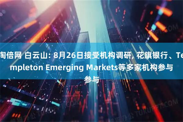 淘倍网 白云山: 8月26日接受机构调研, 花旗银行、Templeton Emerging Markets等多家机构参与