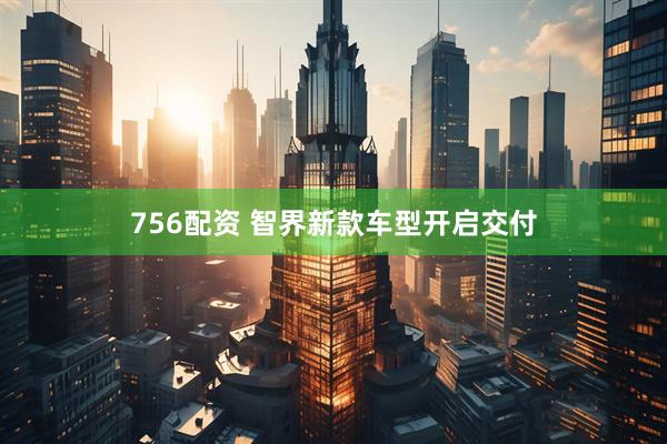 756配资 智界新款车型开启交付