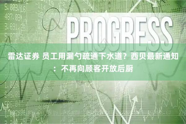 雷达证券 员工用漏勺疏通下水道？西贝最新通知：不再向顾客开放后厨