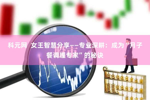 科元网  女王智慧分享——专业深耕：成为“月子餐调理专家”的秘诀