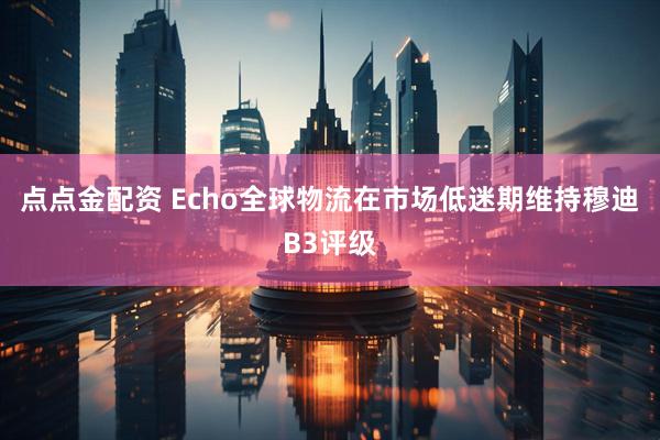 点点金配资 Echo全球物流在市场低迷期维持穆迪B3评级