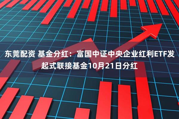 东莞配资 基金分红：富国中证中央企业红利ETF发起式联接基金10月21日分红