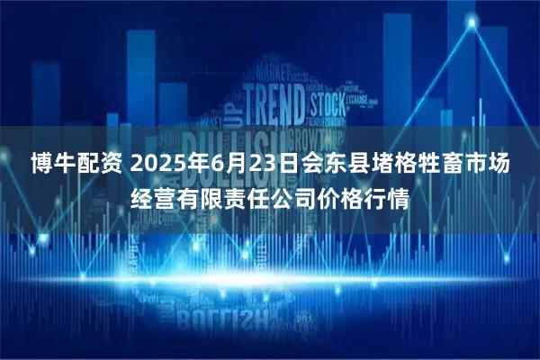 博牛配资 2025年6月23日会东县堵格牲畜市场经营有限责任公司价格行情