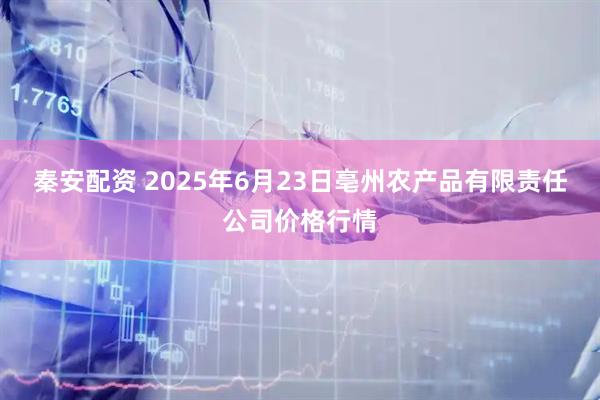 秦安配资 2025年6月23日亳州农产品有限责任公司价格行情