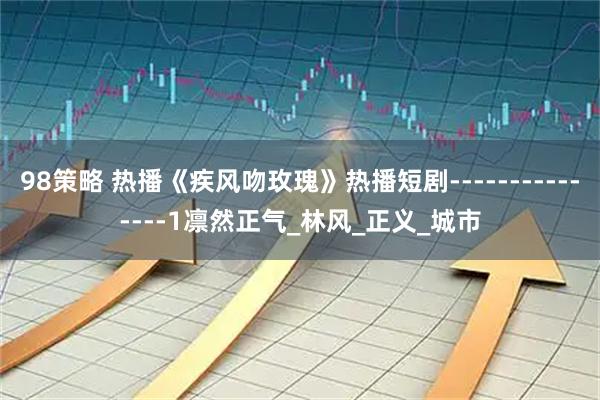 98策略 热播《疾风吻玫瑰》热播短剧---------------1凛然正气_林风_正义_城市