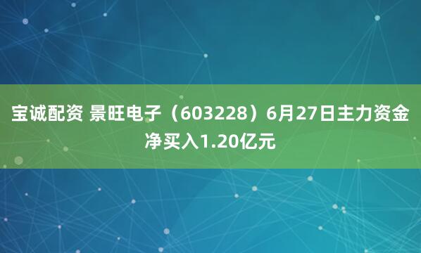 宝诚配资 景旺电子（603228）6月27日主力资金净买入1.20亿元