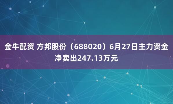 金牛配资 方邦股份（688020）6月27日主力资金净卖出247.13万元