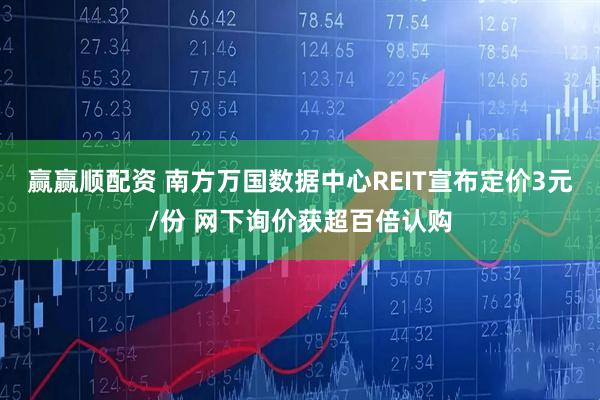 赢赢顺配资 南方万国数据中心REIT宣布定价3元/份 网下询价获超百倍认购
