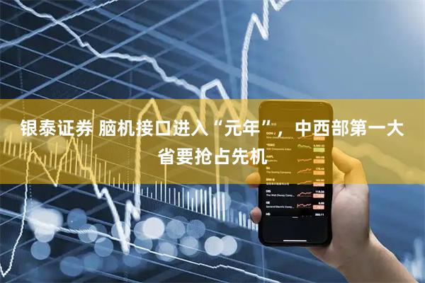 银泰证券 脑机接口进入“元年”，中西部第一大省要抢占先机