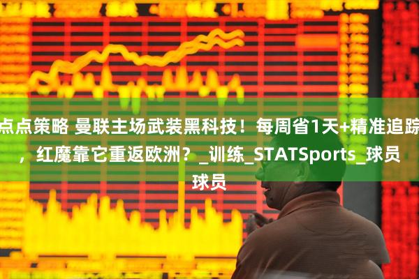 点点策略 曼联主场武装黑科技！每周省1天+精准追踪，红魔靠它重返欧洲？_训练_STATSports_球员