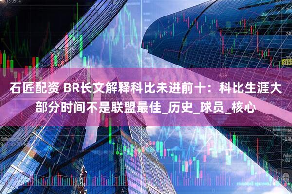 石匠配资 BR长文解释科比未进前十：科比生涯大部分时间不是联盟最佳_历史_球员_核心