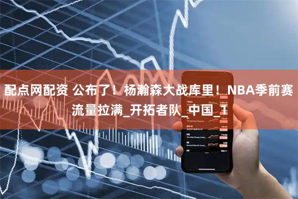 配点网配资 公布了！杨瀚森大战库里！NBA季前赛流量拉满_开拓者队_中国_1