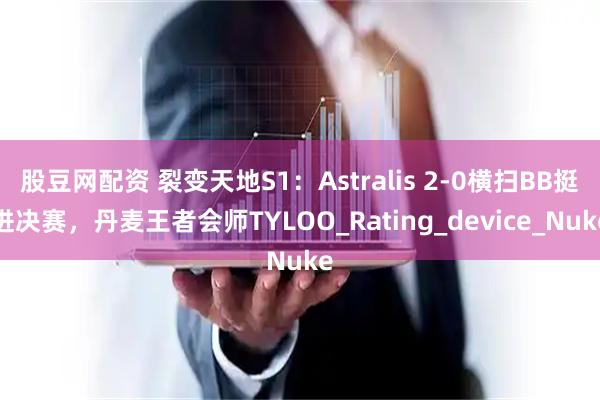 股豆网配资 裂变天地S1：Astralis 2-0横扫BB挺进决赛，丹麦王者会师TYLOO_Rating_device_Nuke