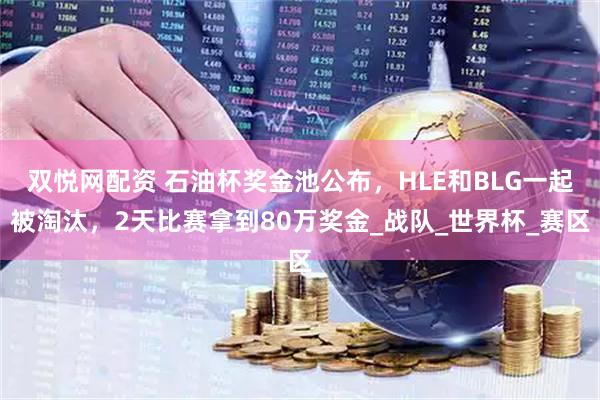 双悦网配资 石油杯奖金池公布，HLE和BLG一起被淘汰，2天比赛拿到80万奖金_战队_世界杯_赛区