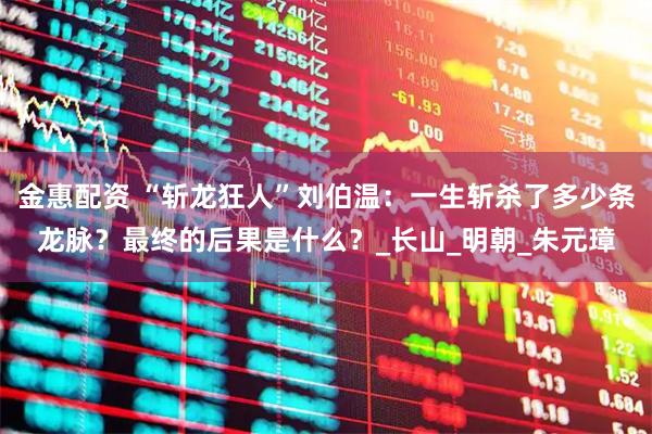 金惠配资 “斩龙狂人”刘伯温：一生斩杀了多少条龙脉？最终的后果是什么？_长山_明朝_朱元璋