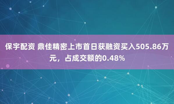 保宇配资 鼎佳精密上市首日获融资买入505.86万元，占成交额的0.48%