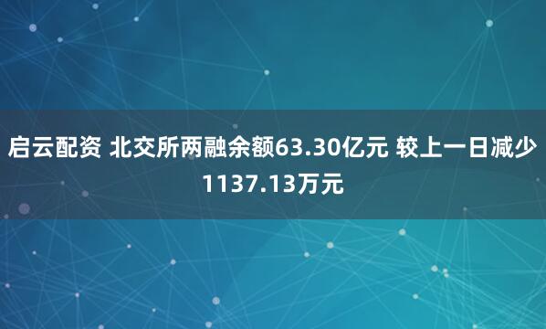 启云配资 北交所两融余额63.30亿元 较上一日减少1137.13万元