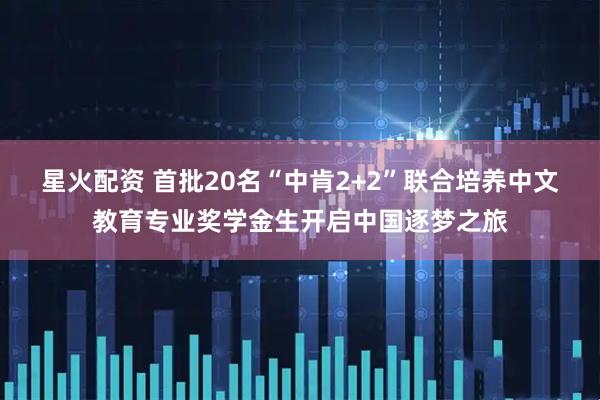 星火配资 首批20名“中肯2+2”联合培养中文教育专业奖学金生开启中国逐梦之旅