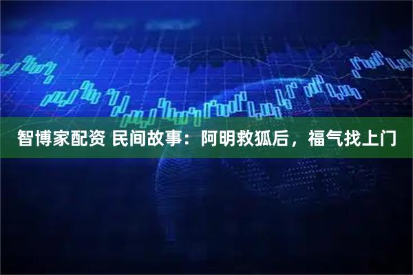 智博家配资 民间故事：阿明救狐后，福气找上门
