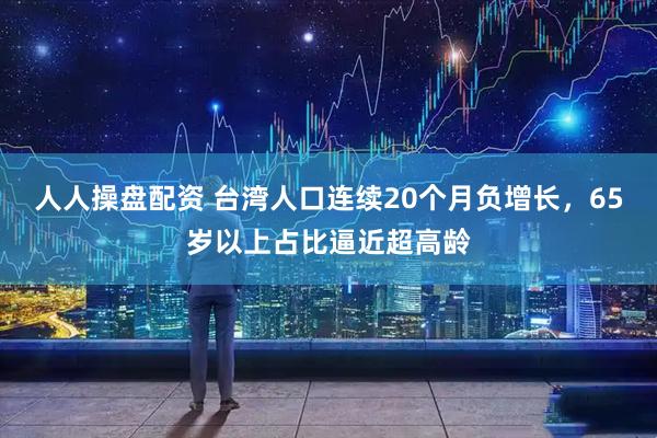 人人操盘配资 台湾人口连续20个月负增长，65岁以上占比逼近超高龄