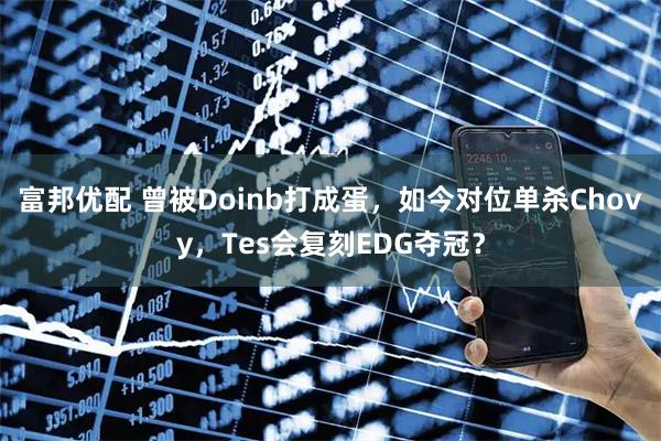 富邦优配 曾被Doinb打成蛋，如今对位单杀Chovy，Tes会复刻EDG夺冠？