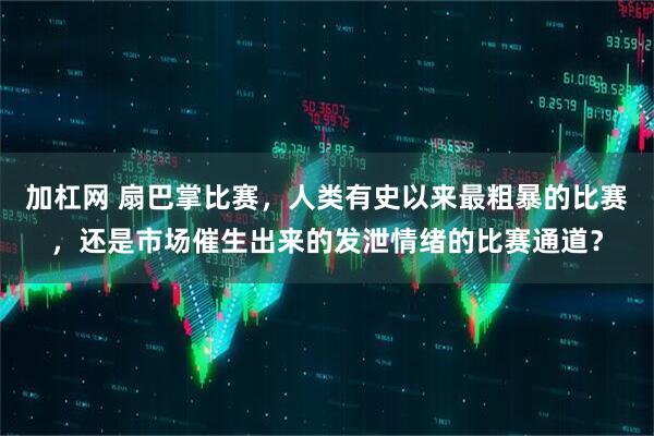 加杠网 扇巴掌比赛，人类有史以来最粗暴的比赛，还是市场催生出来的发泄情绪的比赛通道？