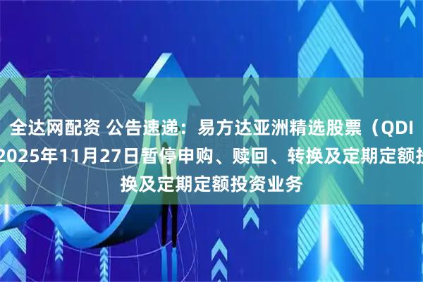 全达网配资 公告速递：易方达亚洲精选股票（QDII）基金2025年11月27日暂停申购、赎回、转换及定期定额投资业务