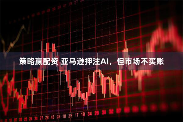 策略赢配资 亚马逊押注AI，但市场不买账