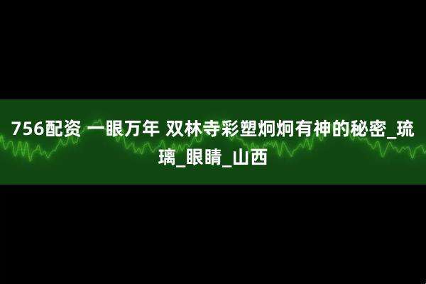 756配资 一眼万年 双林寺彩塑炯炯有神的秘密_琉璃_眼睛_山西