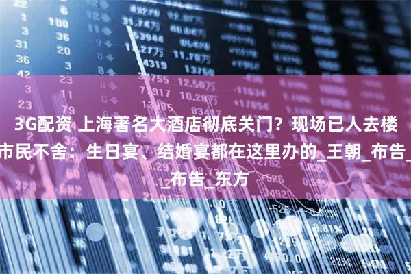 3G配资 上海著名大酒店彻底关门？现场已人去楼空！市民不舍：生日宴、结婚宴都在这里办的_王朝_布告_东方