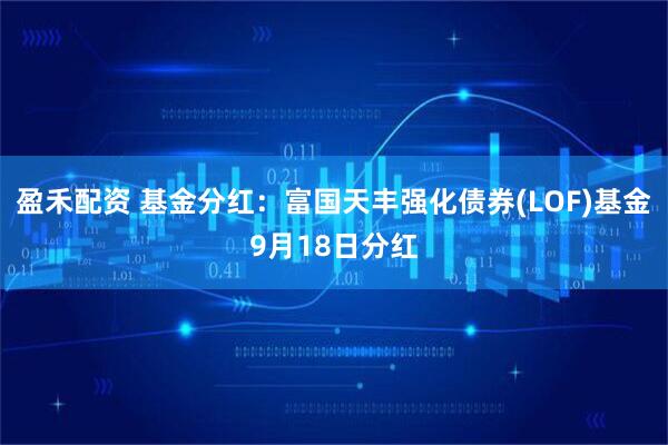 盈禾配资 基金分红：富国天丰强化债券(LOF)基金9月18日分红