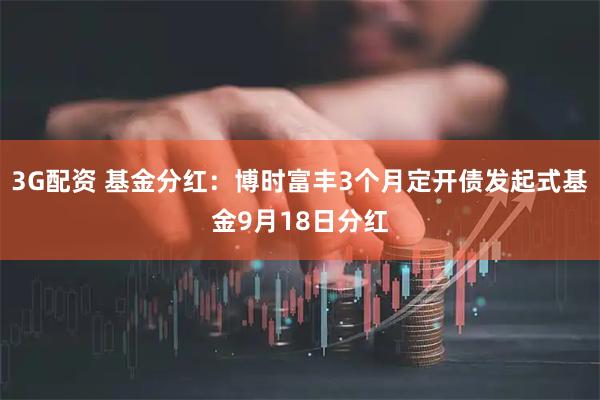 3G配资 基金分红：博时富丰3个月定开债发起式基金9月18日分红