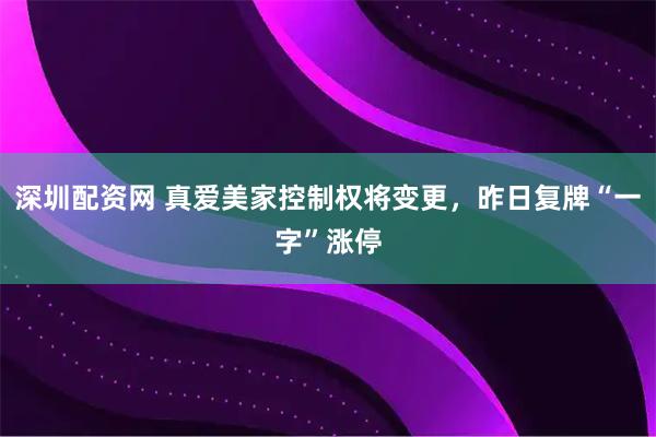 深圳配资网 真爱美家控制权将变更，昨日复牌“一字”涨停