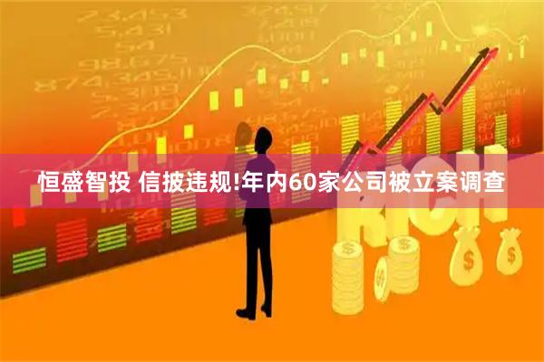 恒盛智投 信披违规!年内60家公司被立案调查