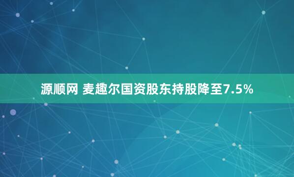 源顺网 麦趣尔国资股东持股降至7.5%