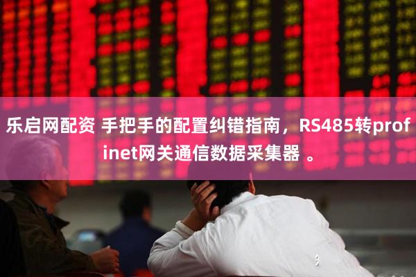 乐启网配资 手把手的配置纠错指南，RS485转profinet网关通信数据采集器 。