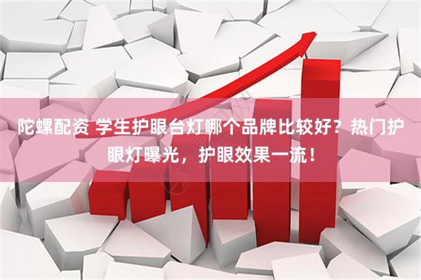 陀螺配资 学生护眼台灯哪个品牌比较好？热门护眼灯曝光，护眼效果一流！