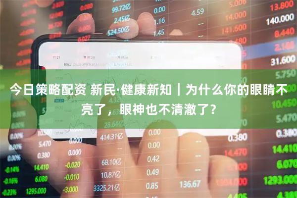 今日策略配资 新民·健康新知｜为什么你的眼睛不亮了，眼神也不清澈了？
