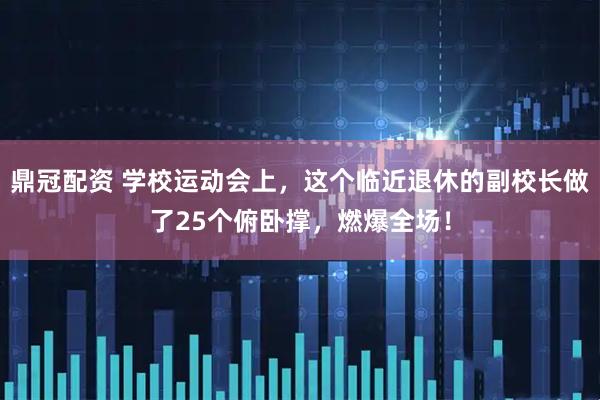 鼎冠配资 学校运动会上，这个临近退休的副校长做了25个俯卧撑，燃爆全场！