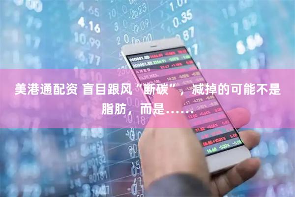 美港通配资 盲目跟风“断碳”，减掉的可能不是脂肪，而是……