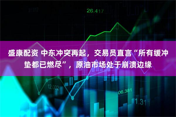 盛康配资 中东冲突再起,交易员直言“所有缓冲垫都已燃尽”,原油市场处于崩溃边缘