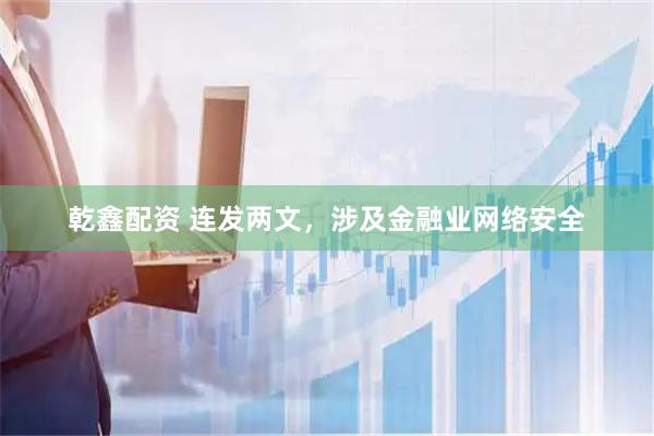 乾鑫配资 连发两文，涉及金融业网络安全